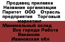 Продавец прилавка › Название организации ­ Паритет, ООО › Отрасль предприятия ­ Торговый маркетинг › Минимальный оклад ­ 28 000 - Все города Работа » Вакансии   . Ивановская обл.